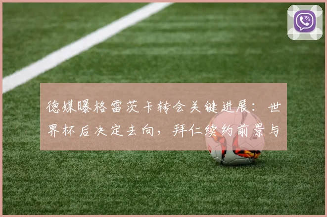 德媒曝格雷茨卡转会关键进展:世界杯后决定去向,拜仁续约前景与潜在下家分析