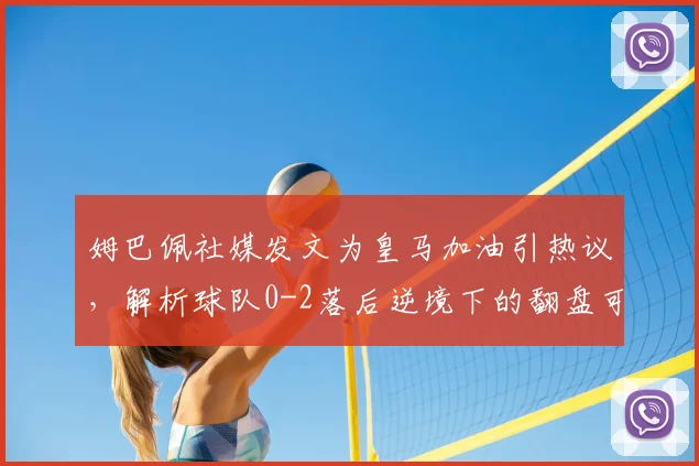 姆巴佩社媒发文为皇马加油引热议，解析球队0-2落后逆境下的翻盘可能与战术调整