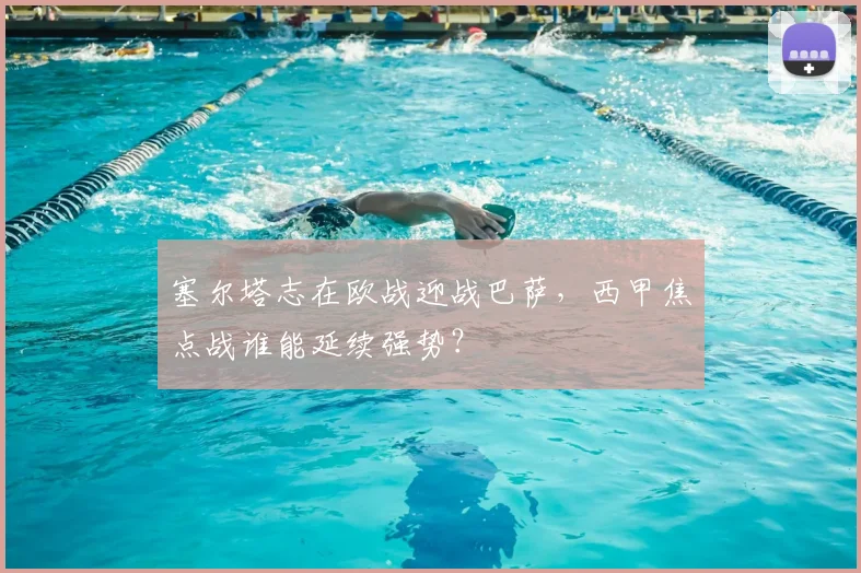 塞尔塔志在欧战迎战巴萨，西甲焦点战谁能延续强势？
