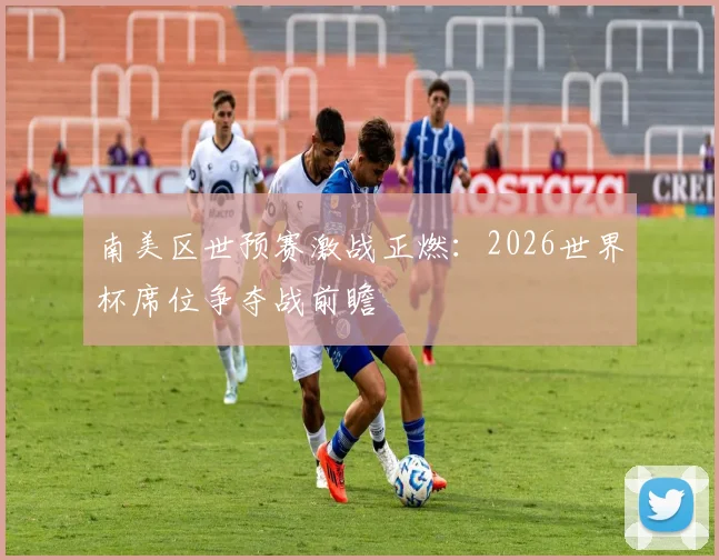 南美区世预赛激战正燃：2026世界杯席位争夺战前瞻