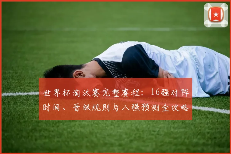 世界杯淘汰赛完整赛程：16强对阵时间、晋级规则与八强预测全攻略
