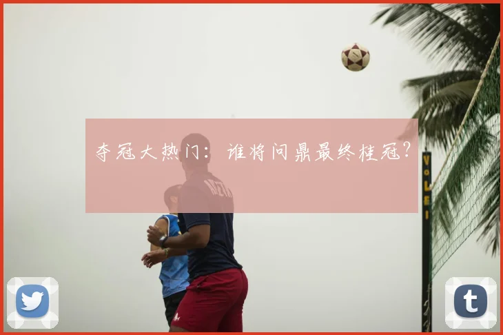 夺冠大热门：谁将问鼎最终桂冠？