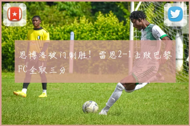 恩博洛破门制胜！雷恩2-1击败巴黎FC全取三分