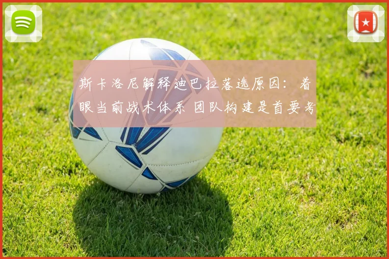 斯卡洛尼解释迪巴拉落选原因：着眼当前战术体系 团队构建是首要考量