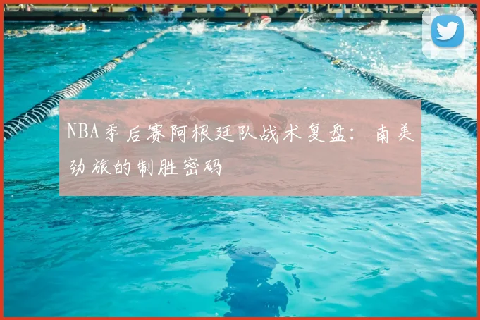NBA季后赛阿根廷队战术复盘：南美劲旅的制胜密码