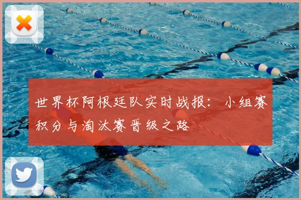 世界杯阿根廷队实时战报：小组赛积分与淘汰赛晋级之路