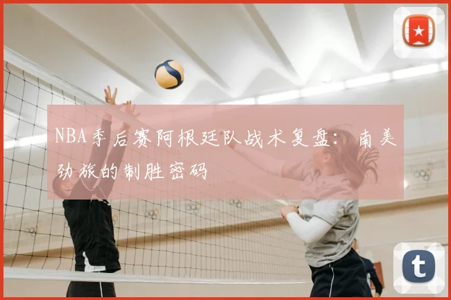 NBA季后赛阿根廷队战术复盘：南美劲旅的制胜密码