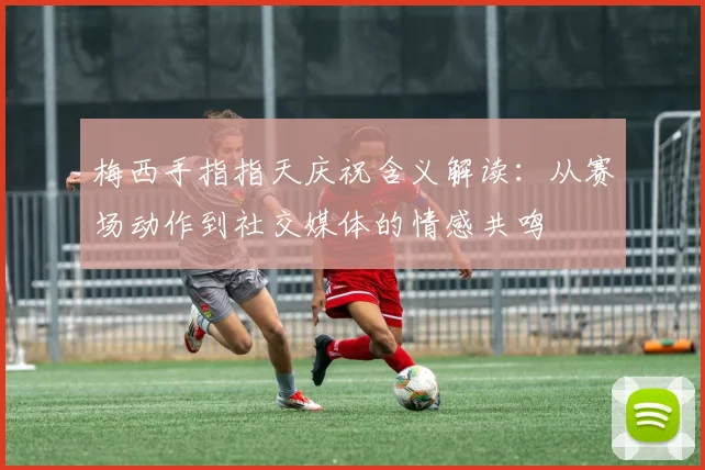 梅西手指指天庆祝含义解读：从赛场动作到社交媒体的情感共鸣