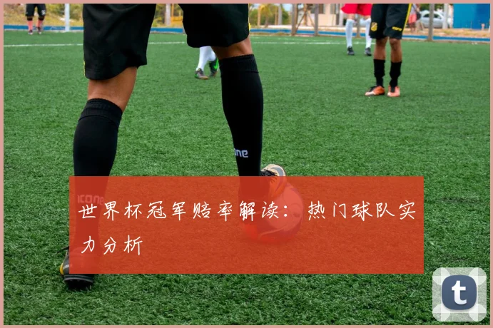 世界杯冠军赔率解读：热门球队实力分析