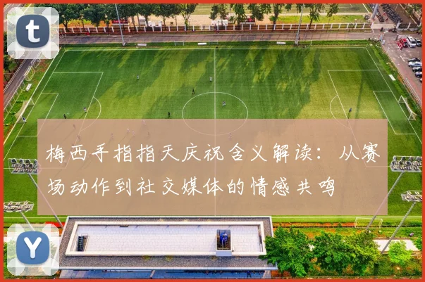 梅西手指指天庆祝含义解读:从赛场动作到社交媒体的情感共鸣