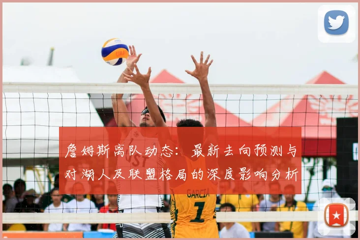 詹姆斯离队动态：最新去向预测与对湖人及联盟格局的深度影响分析