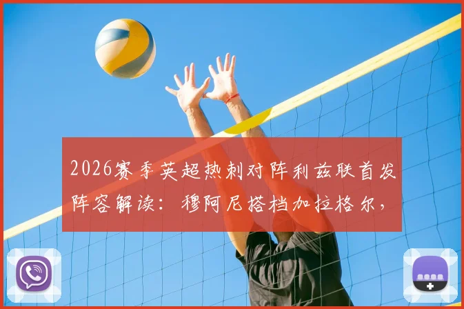 2026赛季英超热刺对阵利兹联首发阵容解读：穆阿尼搭档加拉格尔，勒温联手特尔，关键对位与战术看点分析